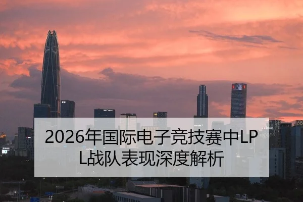 2026年国际电子竞技赛中LPL战队表现深度解析