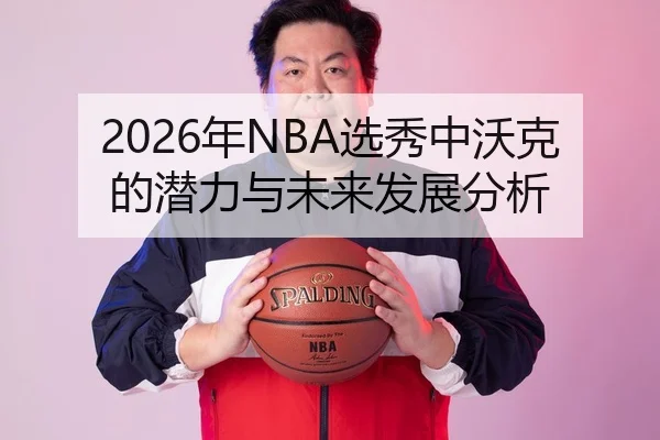 2026年NBA选秀中沃克的潜力与未来发展分析