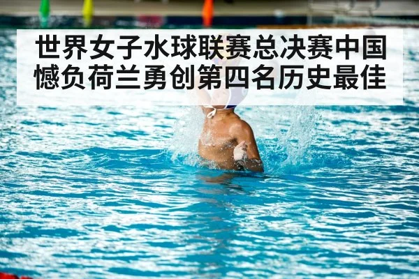 世界女子水球联赛总决赛中国憾负荷兰勇创第四名历史最佳