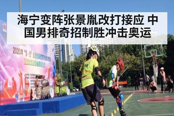 海宁变阵张景胤改打接应 中国男排奇招制胜冲击奥运