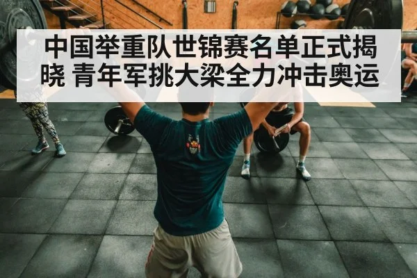 中国举重队世锦赛名单正式揭晓 青年军挑大梁全力冲击奥运